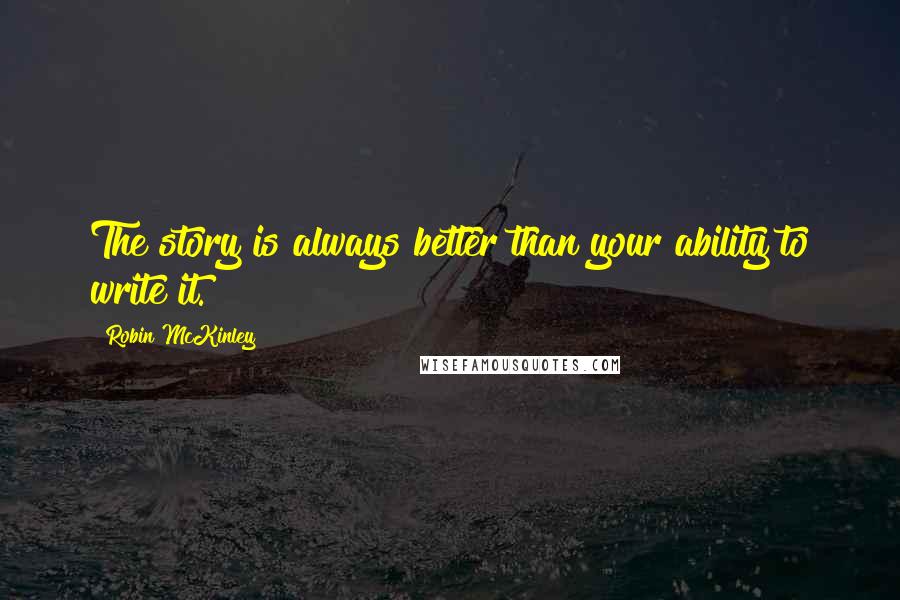 Robin McKinley Quotes: The story is always better than your ability to write it.