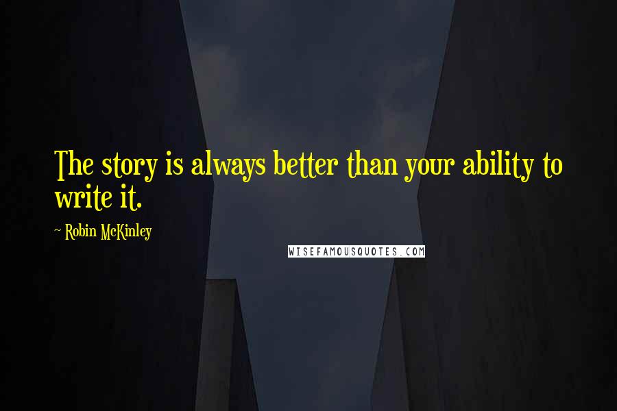 Robin McKinley Quotes: The story is always better than your ability to write it.