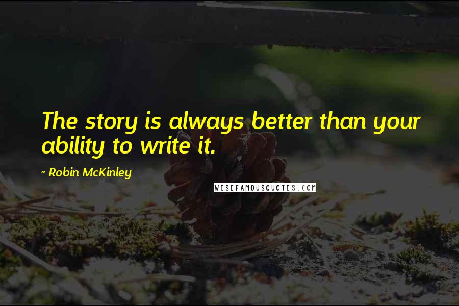 Robin McKinley Quotes: The story is always better than your ability to write it.
