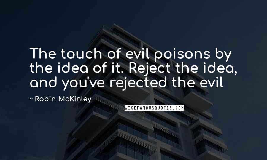 Robin McKinley Quotes: The touch of evil poisons by the idea of it. Reject the idea, and you've rejected the evil