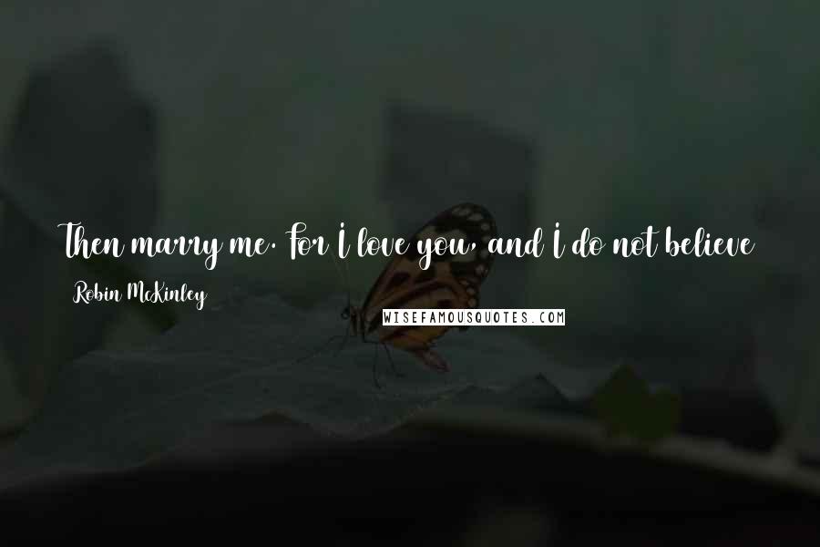 Robin McKinley Quotes: Then marry me. For I love you, and I do not believe there is anything so wrong with you. You are fair in my eyes and you lie fair on my heart.