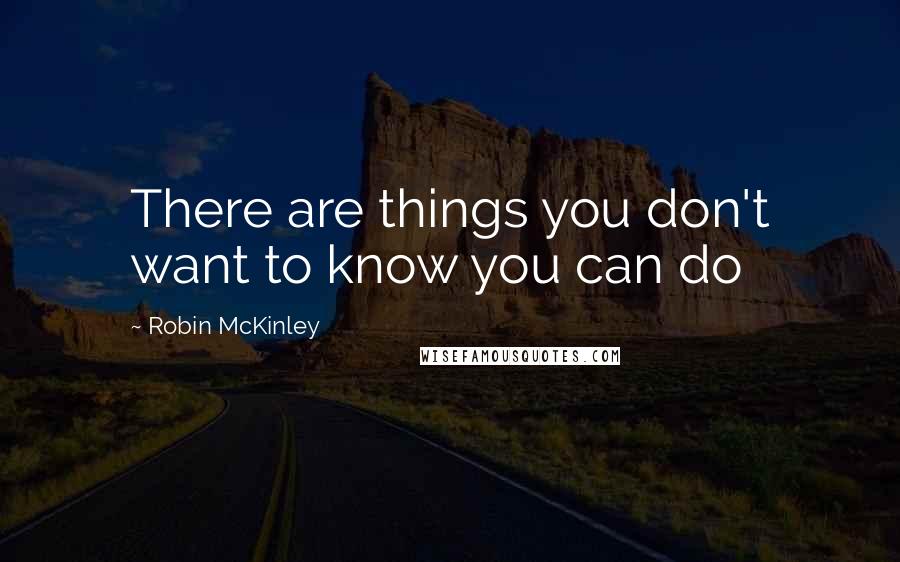 Robin McKinley Quotes: There are things you don't want to know you can do