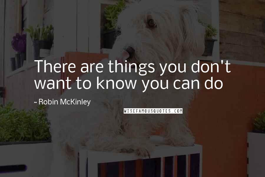 Robin McKinley Quotes: There are things you don't want to know you can do