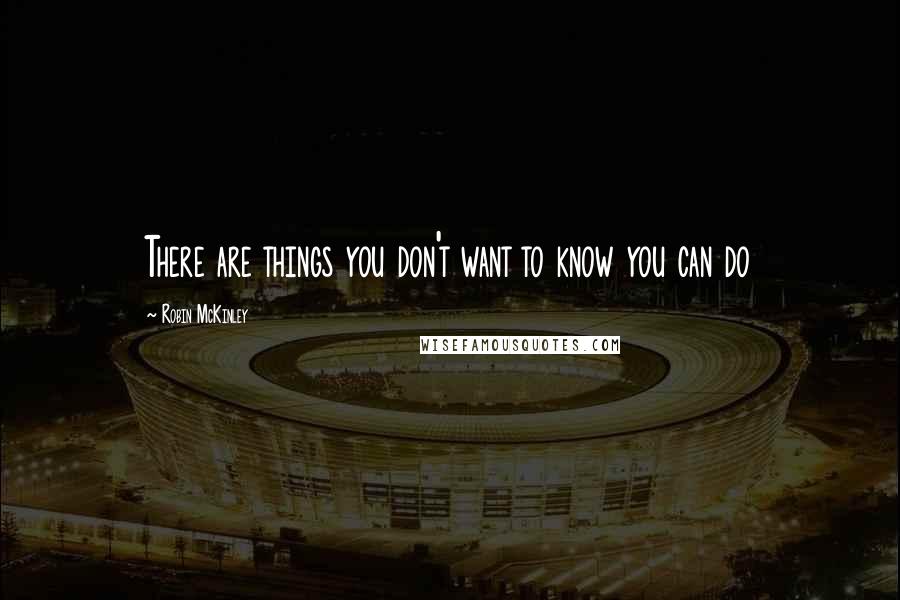 Robin McKinley Quotes: There are things you don't want to know you can do