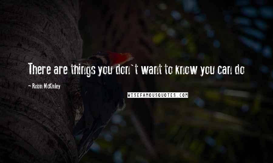 Robin McKinley Quotes: There are things you don't want to know you can do