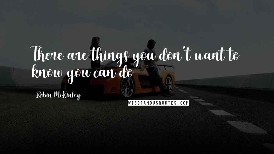 Robin McKinley Quotes: There are things you don't want to know you can do