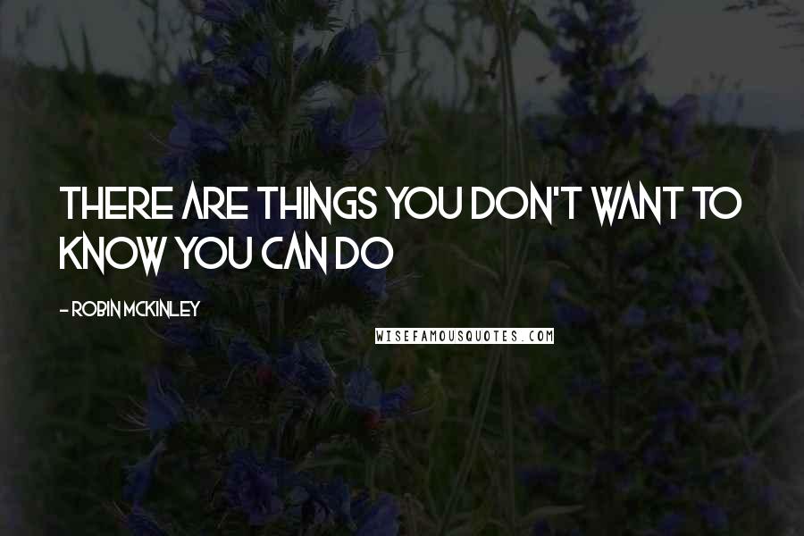 Robin McKinley Quotes: There are things you don't want to know you can do