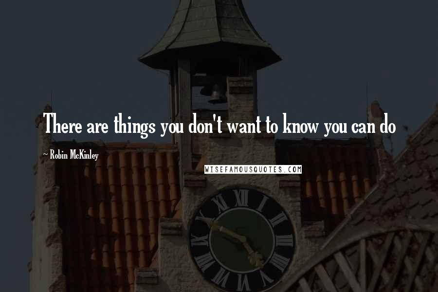 Robin McKinley Quotes: There are things you don't want to know you can do