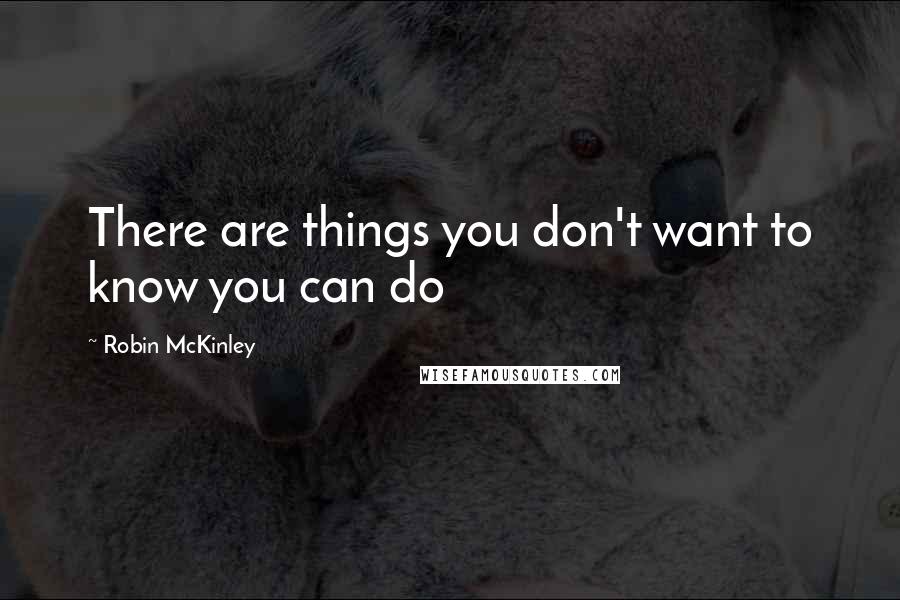 Robin McKinley Quotes: There are things you don't want to know you can do