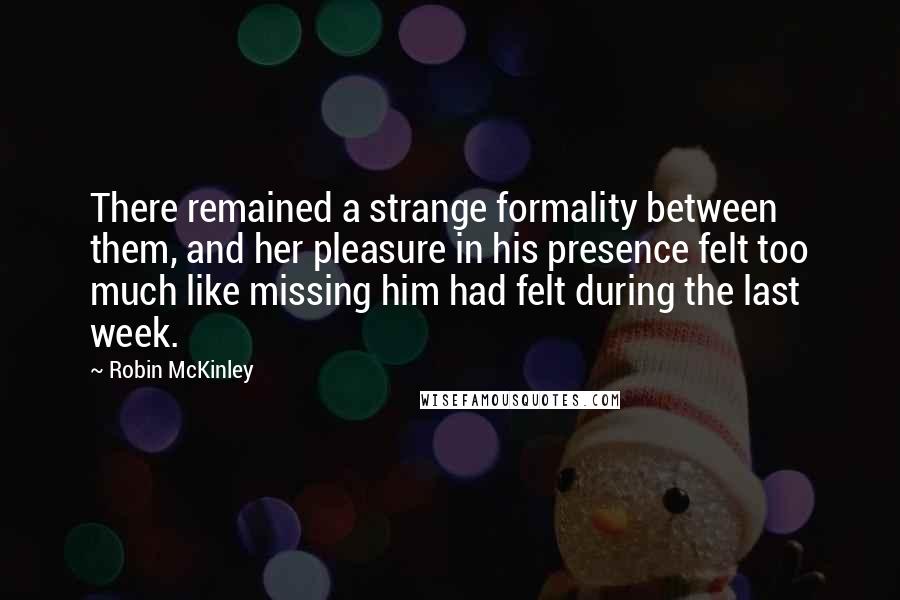 Robin McKinley Quotes: There remained a strange formality between them, and her pleasure in his presence felt too much like missing him had felt during the last week.