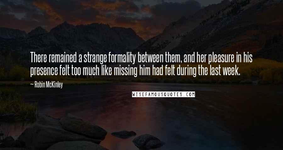 Robin McKinley Quotes: There remained a strange formality between them, and her pleasure in his presence felt too much like missing him had felt during the last week.