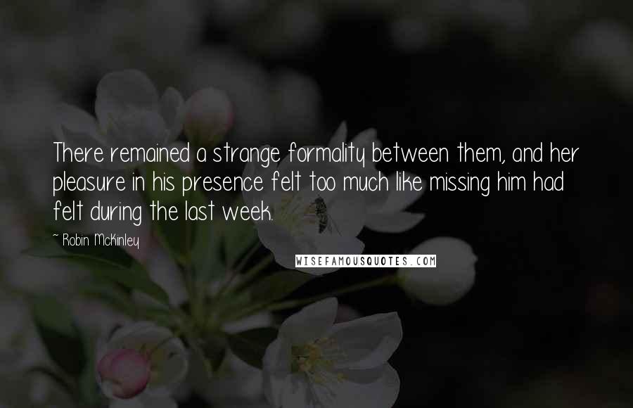 Robin McKinley Quotes: There remained a strange formality between them, and her pleasure in his presence felt too much like missing him had felt during the last week.