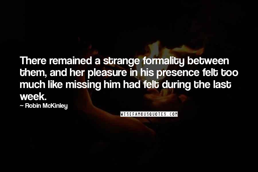 Robin McKinley Quotes: There remained a strange formality between them, and her pleasure in his presence felt too much like missing him had felt during the last week.