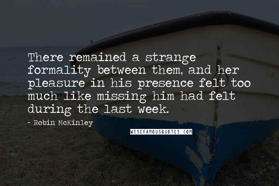 Robin McKinley Quotes: There remained a strange formality between them, and her pleasure in his presence felt too much like missing him had felt during the last week.