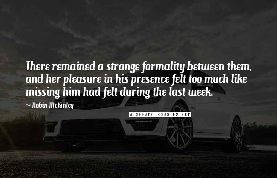 Robin McKinley Quotes: There remained a strange formality between them, and her pleasure in his presence felt too much like missing him had felt during the last week.