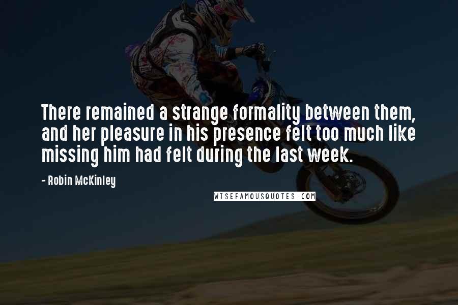 Robin McKinley Quotes: There remained a strange formality between them, and her pleasure in his presence felt too much like missing him had felt during the last week.