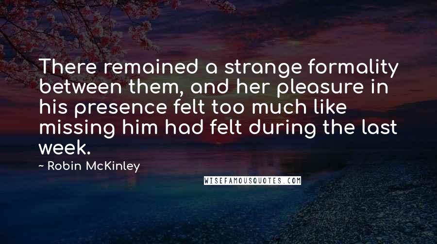 Robin McKinley Quotes: There remained a strange formality between them, and her pleasure in his presence felt too much like missing him had felt during the last week.