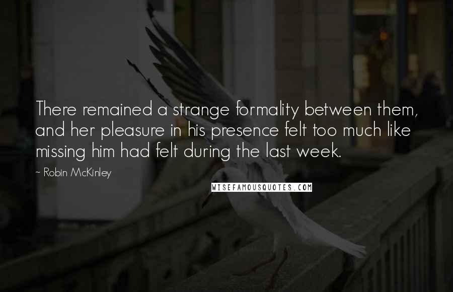 Robin McKinley Quotes: There remained a strange formality between them, and her pleasure in his presence felt too much like missing him had felt during the last week.