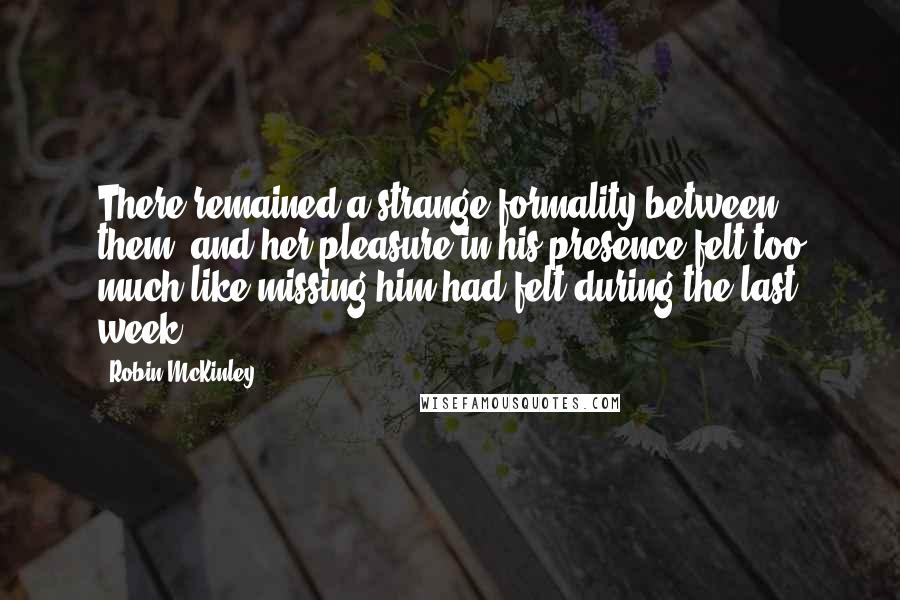 Robin McKinley Quotes: There remained a strange formality between them, and her pleasure in his presence felt too much like missing him had felt during the last week.