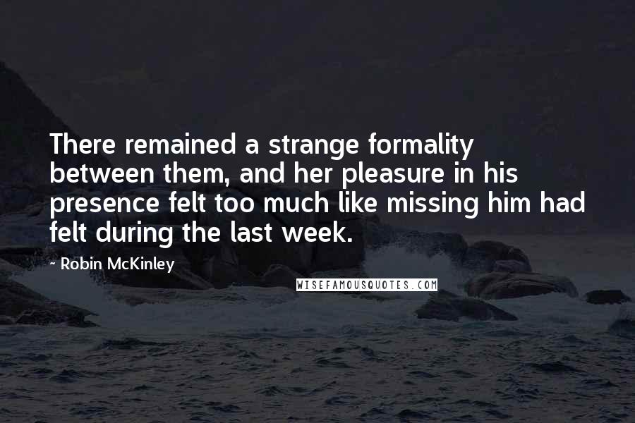 Robin McKinley Quotes: There remained a strange formality between them, and her pleasure in his presence felt too much like missing him had felt during the last week.