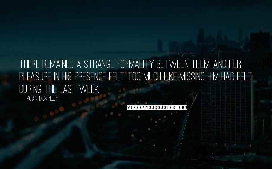 Robin McKinley Quotes: There remained a strange formality between them, and her pleasure in his presence felt too much like missing him had felt during the last week.