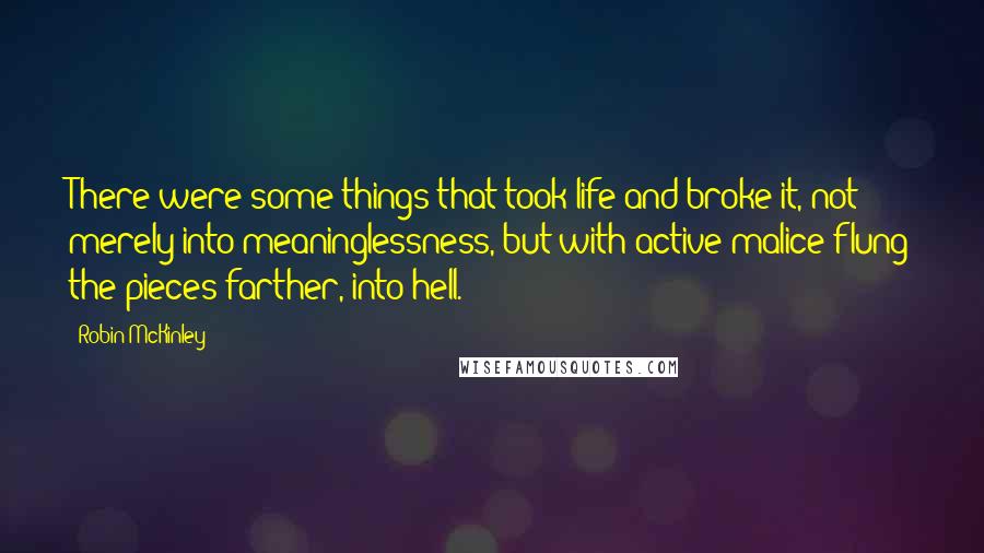 Robin McKinley Quotes: There were some things that took life and broke it, not merely into meaninglessness, but with active malice flung the pieces farther, into hell.