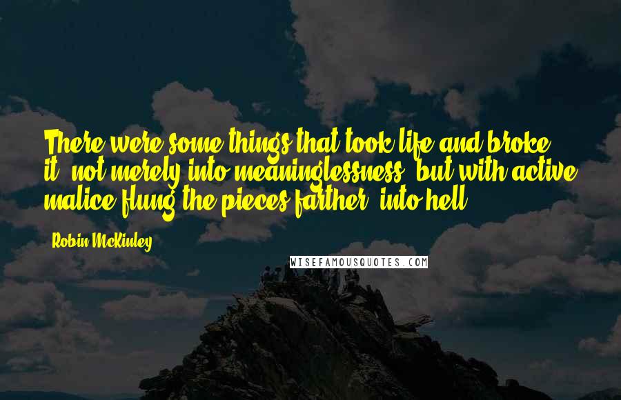 Robin McKinley Quotes: There were some things that took life and broke it, not merely into meaninglessness, but with active malice flung the pieces farther, into hell.