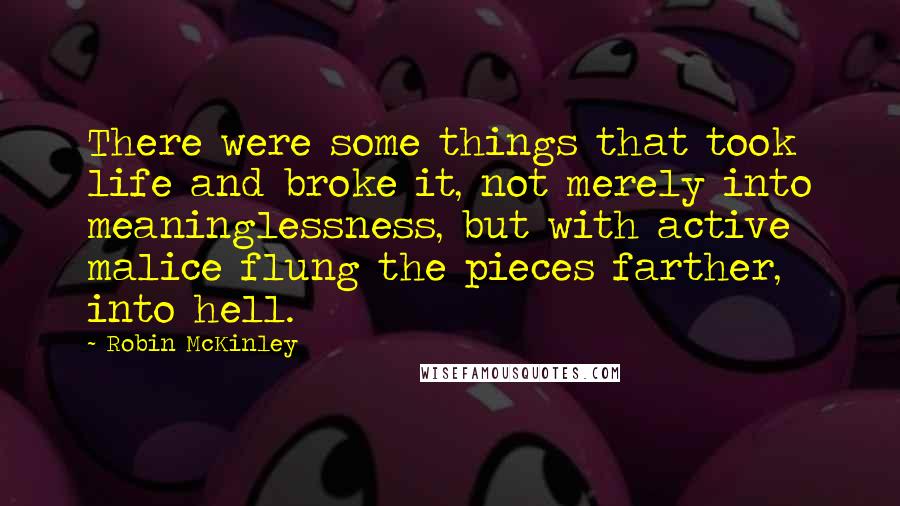 Robin McKinley Quotes: There were some things that took life and broke it, not merely into meaninglessness, but with active malice flung the pieces farther, into hell.