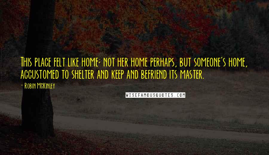 Robin McKinley Quotes: This place felt like home; not her home perhaps, but someone's home, accustomed to shelter and keep and befriend its master.