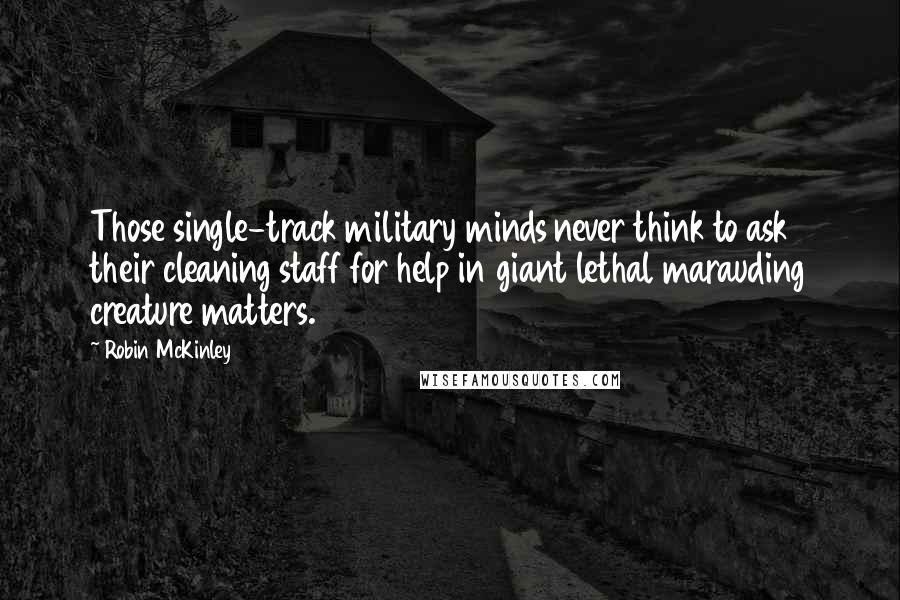 Robin McKinley Quotes: Those single-track military minds never think to ask their cleaning staff for help in giant lethal marauding creature matters.