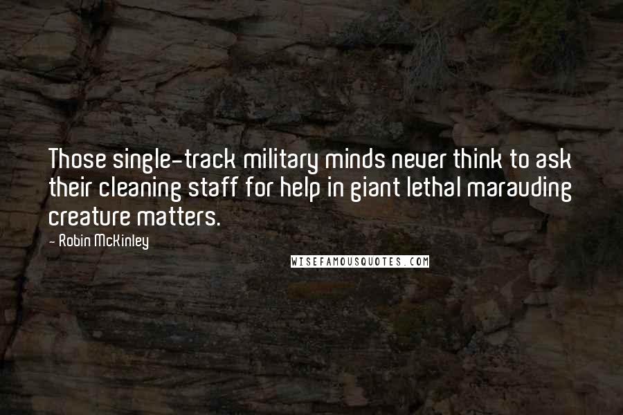 Robin McKinley Quotes: Those single-track military minds never think to ask their cleaning staff for help in giant lethal marauding creature matters.