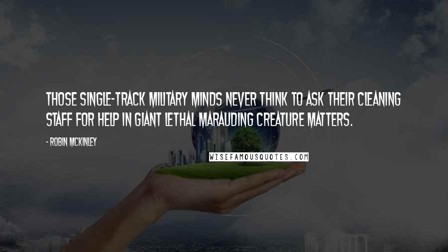 Robin McKinley Quotes: Those single-track military minds never think to ask their cleaning staff for help in giant lethal marauding creature matters.