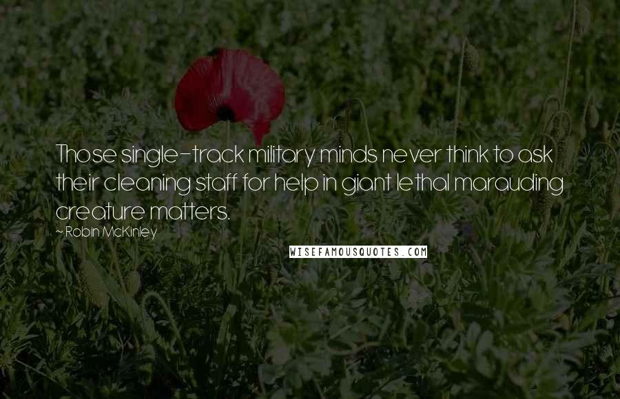 Robin McKinley Quotes: Those single-track military minds never think to ask their cleaning staff for help in giant lethal marauding creature matters.