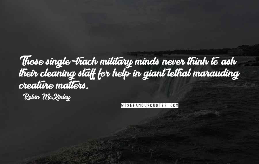 Robin McKinley Quotes: Those single-track military minds never think to ask their cleaning staff for help in giant lethal marauding creature matters.