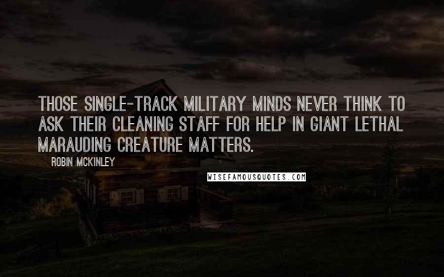 Robin McKinley Quotes: Those single-track military minds never think to ask their cleaning staff for help in giant lethal marauding creature matters.