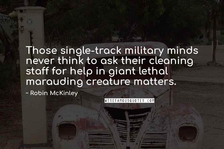Robin McKinley Quotes: Those single-track military minds never think to ask their cleaning staff for help in giant lethal marauding creature matters.