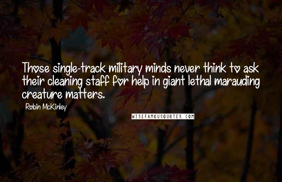 Robin McKinley Quotes: Those single-track military minds never think to ask their cleaning staff for help in giant lethal marauding creature matters.