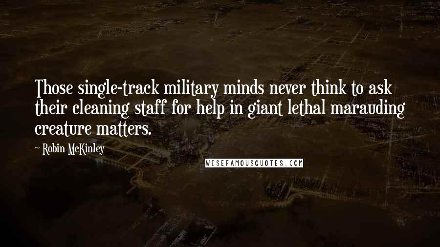 Robin McKinley Quotes: Those single-track military minds never think to ask their cleaning staff for help in giant lethal marauding creature matters.