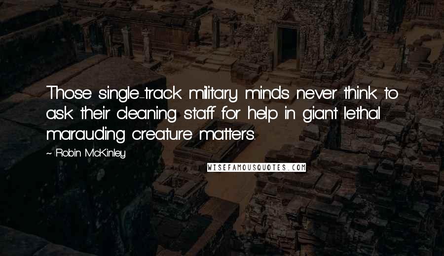 Robin McKinley Quotes: Those single-track military minds never think to ask their cleaning staff for help in giant lethal marauding creature matters.