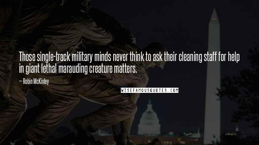 Robin McKinley Quotes: Those single-track military minds never think to ask their cleaning staff for help in giant lethal marauding creature matters.