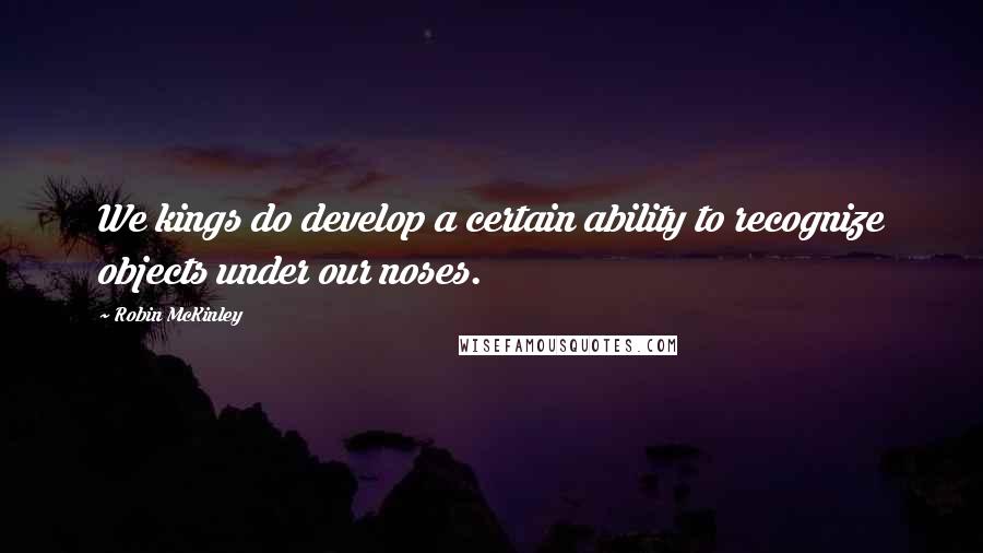 Robin McKinley Quotes: We kings do develop a certain ability to recognize objects under our noses.