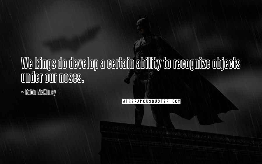 Robin McKinley Quotes: We kings do develop a certain ability to recognize objects under our noses.