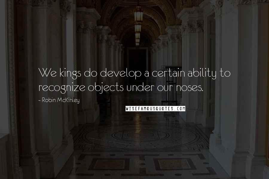 Robin McKinley Quotes: We kings do develop a certain ability to recognize objects under our noses.