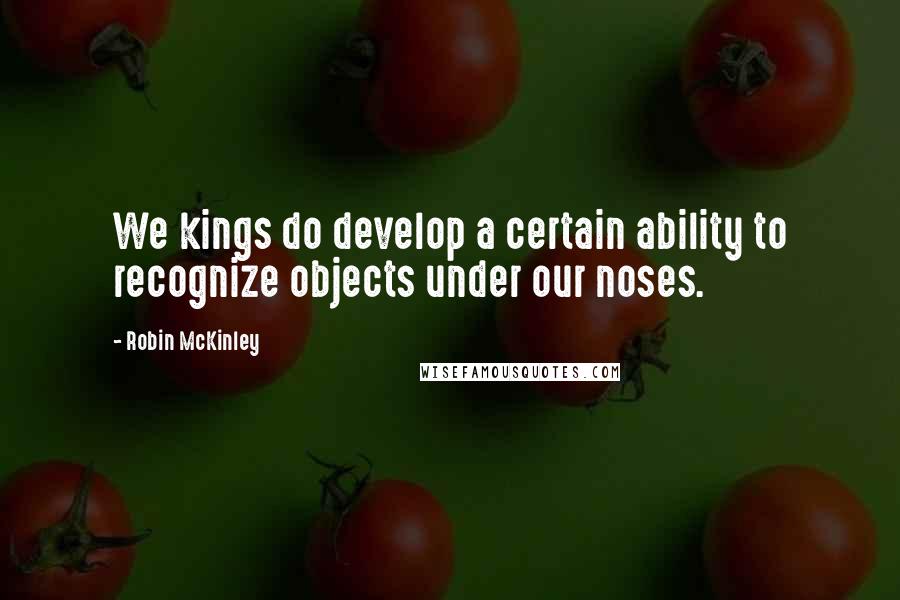 Robin McKinley Quotes: We kings do develop a certain ability to recognize objects under our noses.