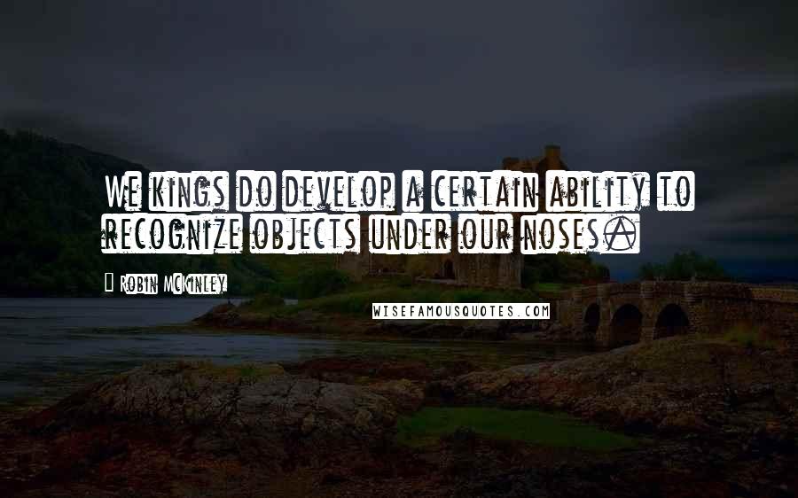 Robin McKinley Quotes: We kings do develop a certain ability to recognize objects under our noses.