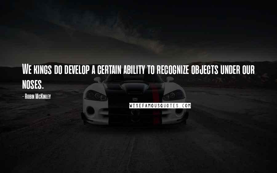 Robin McKinley Quotes: We kings do develop a certain ability to recognize objects under our noses.