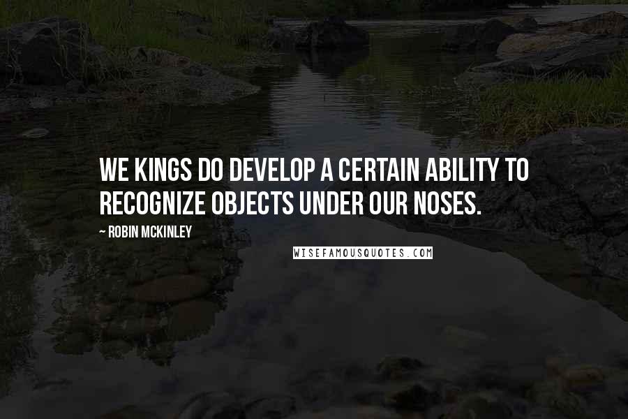 Robin McKinley Quotes: We kings do develop a certain ability to recognize objects under our noses.