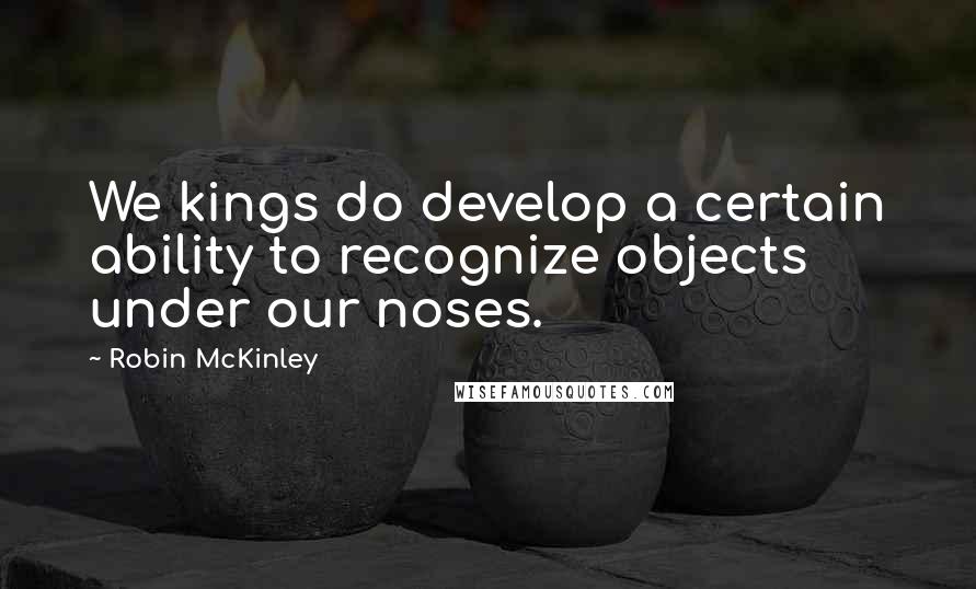 Robin McKinley Quotes: We kings do develop a certain ability to recognize objects under our noses.