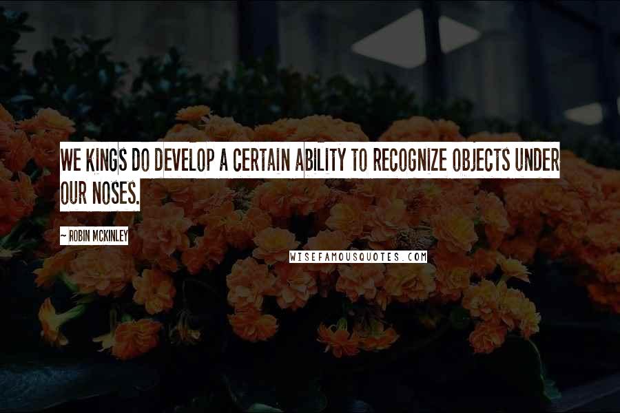 Robin McKinley Quotes: We kings do develop a certain ability to recognize objects under our noses.