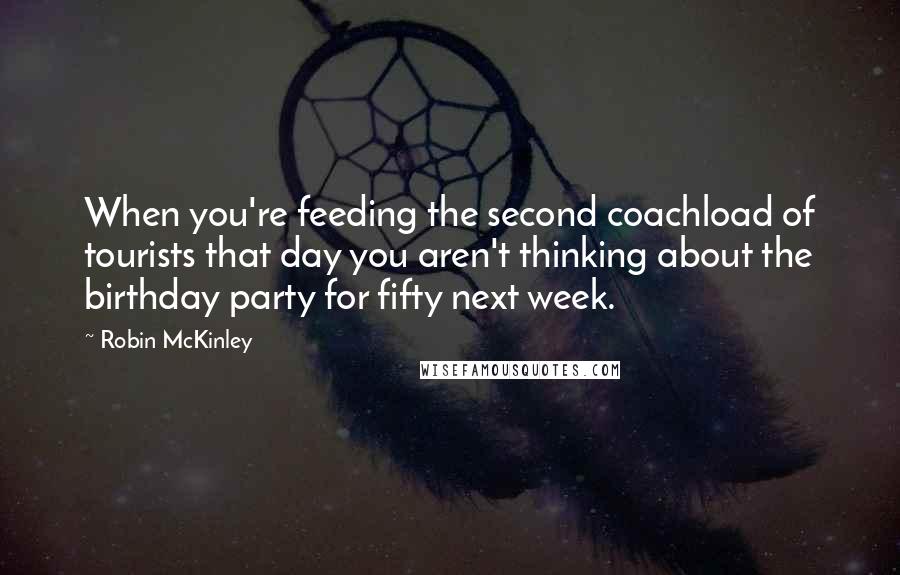 Robin McKinley Quotes: When you're feeding the second coachload of tourists that day you aren't thinking about the birthday party for fifty next week.